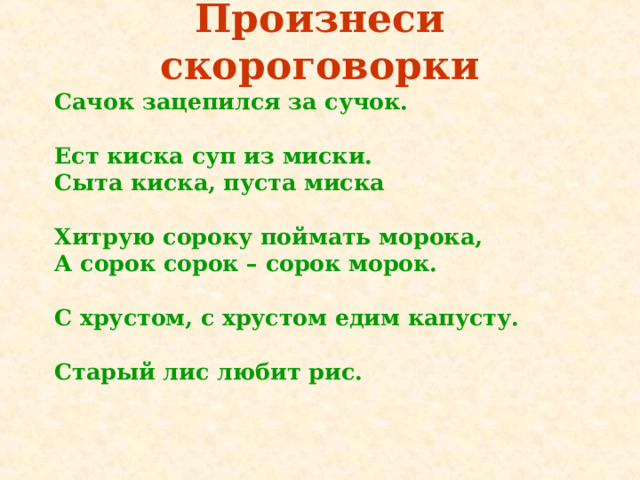 Произнеси скороговорки Сачок зацепился за сучок.  Ест киска суп из миски. Сыта киска, пуста миска  Хитрую сороку поймать морока, А сорок сорок – сорок морок.  С хрустом, с хрустом едим капусту.  Старый лис любит рис.    
