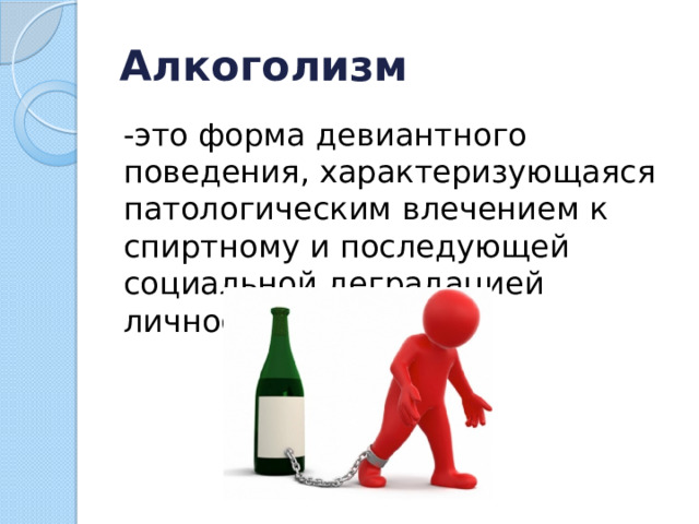 Алкоголизм -это форма девиантного поведения, характеризующаяся патологическим влечением к спиртному и последующей социальной деградацией личности. 