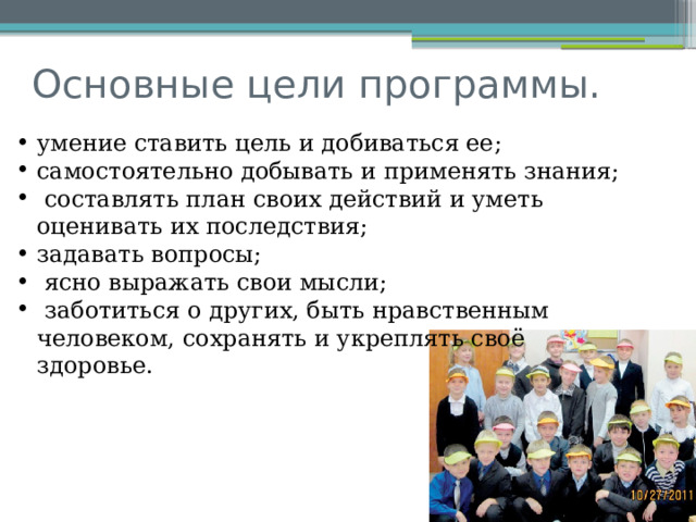 Основные цели программы. умение ставить цель и добиваться ее; самостоятельно добывать и применять знания;  составлять план своих действий и уметь оценивать их последствия; задавать вопросы;  ясно выражать свои мысли;  заботиться о других, быть нравственным человеком, сохранять и укреплять своё здоровье. 