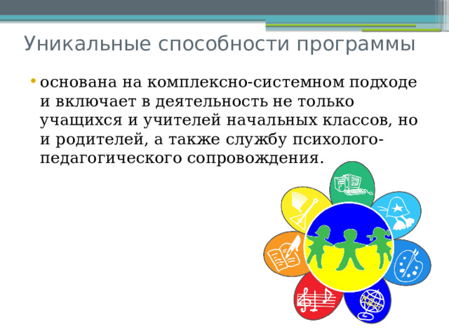 Уникальные способности программы основана на комплексно-системном подходе и включает в деятельность не только учащихся и учителей начальных классов, но и родителей, а также службу психолого-педагогического сопровождения. 