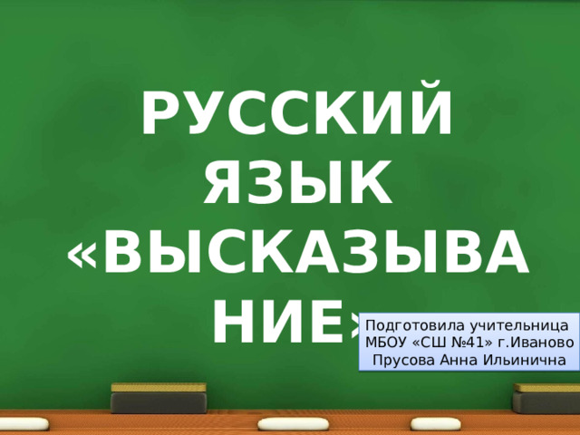 РУССКИЙ ЯЗЫК «ВЫСКАЗЫВАНИЕ»   Подготовила учительница МБОУ «СШ №41» г.Иваново Прусова Анна Ильинична 