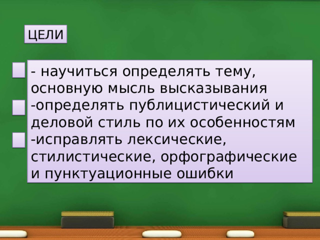 ЦЕЛИ - научиться определять тему, основную мысль высказывания -определять публицистический и деловой стиль по их особенностям -исправлять лексические, стилистические, орфографические и пунктуационные ошибки 