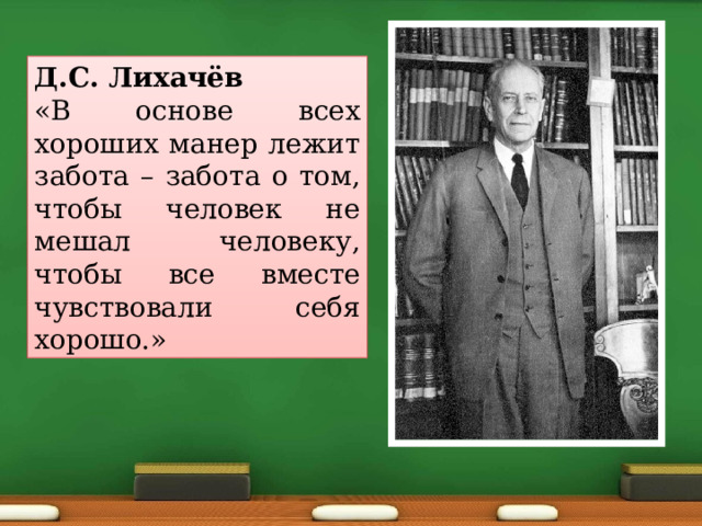 Д.С. Лихачёв «В основе всех хороших манер лежит забота – забота о том, чтобы человек не мешал человеку, чтобы все вместе чувствовали себя хорошо.» 