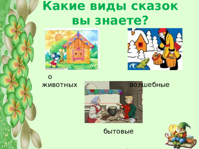 Какие виды сказок вы знаете?  о животных  волшебные  бытовые 