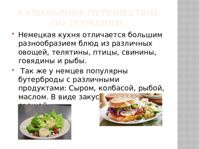Кулинарное путешествие по германии. Немецкая кухня отличается большим разнообразием блюд из различных овощей, телятины, птицы, свинины, говядины и рыбы.  Так же у немцев популярны бутерброды с различными продуктами: Сыром, колбасой, рыбой, маслом. В виде закусок: Салаты из овощей. 