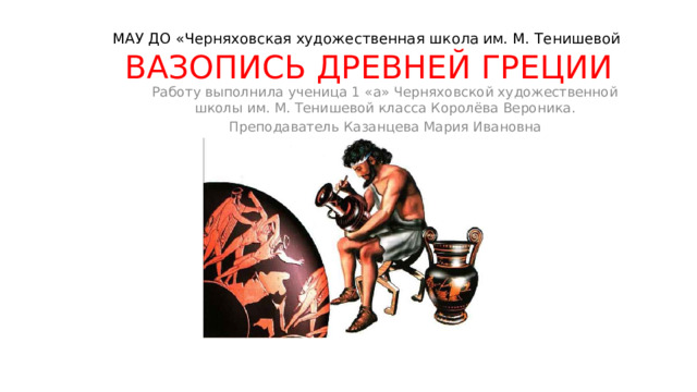 МАУ ДО «Черняховская художественная школа им. М. Тенишевой  ВАЗОПИСЬ ДРЕВНЕЙ ГРЕЦИИ Работу выполнила ученица 1 «а» Черняховской художественной школы им. М. Тенишевой класса Королёва Вероника. Преподаватель Казанцева Мария Ивановна 