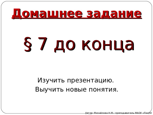Домашнее задание § 7 до конца Изучить презентацию. Выучить новые понятия. Автор: Михайлова Н.М.- преподаватель МАОУ «Лицей № 21» 
