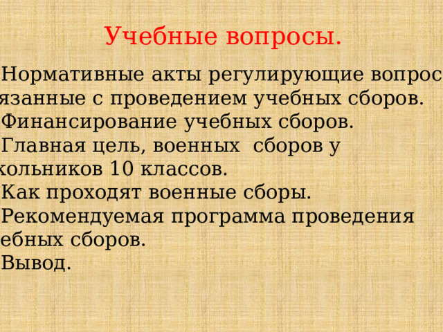 Учебные вопросы. Нормативные акты регулирующие вопросы, связанные с проведением учебных сборов. Финансирование учебных сборов. Главная цель, военных сборов у школьников 10 классов. Как проходят военные сборы. Рекомендуемая программа проведения учебных сборов. Вывод. 