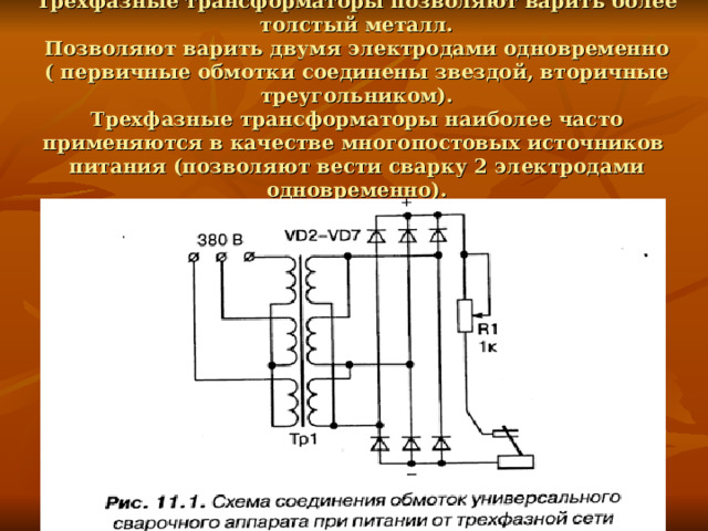 Трехфазные трансформаторы позволяют варить более толстый металл.  Позволяют варить двумя электродами одновременно ( первичные обмотки соединены звездой, вторичные треугольником).  Трехфазные трансформаторы наиболее часто применяются в качестве многопостовых источников питания (позволяют вести сварку 2 электродами одновременно).    