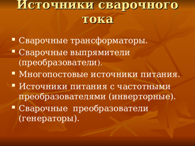 Источники сварочного тока   Сварочные трансформаторы. Сварочные выпрямители ( преобразователи ). Многопостовые источники питания. Источники питания с частотными преобразователями (инверторные). Сварочные преобразователи (генераторы).  