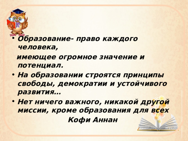 Образование- право каждого человека,  имеющее огромное значение и потенциал. На образовании строятся принципы свободы, демократии и устойчивого развития… Нет ничего важного, никакой другой миссии, кроме образования для всех  Кофи Аннан 