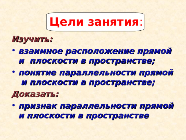 Цели занятия : Изучить: взаимное расположение прямой и плоскости в пространстве; понятие параллельности прямой и плоскости в пространстве; Доказать: признак параллельности прямой и плоскости в пространстве 