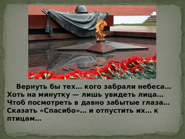  Вернуть бы тех… кого забрали небеса… Хоть на минутку — лишь увидеть лица… Чтоб посмотреть в давно забытые глаза… Сказать «Спасибо»… и отпустить их… к птицам… 