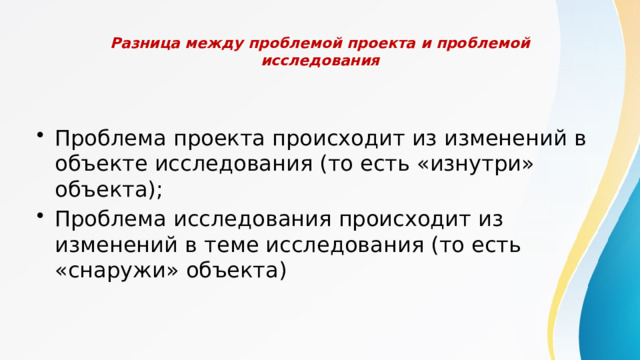  Разница между проблемой проекта и проблемой исследования   Проблема проекта происходит из изменений в объекте исследования (то есть «изнутри» объекта); Проблема исследования происходит из изменений в теме исследования (то есть «снаружи» объекта) 