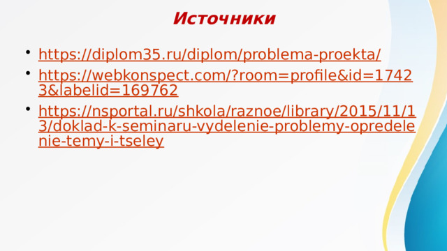 Источники https://diplom35.ru/diplom/problema-proekta/ https://webkonspect.com/?room=profile&id=17423&labelid=169762 https://nsportal.ru/shkola/raznoe/library/2015/11/13/doklad-k-seminaru-vydelenie-problemy-opredelenie-temy-i-tseley 