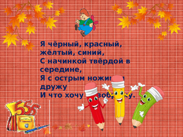 Я чёрный, красный, жёлтый, синий, С начинкой твёрдой в середине, Я с острым ножиком дружу И что хочу – изображу. 