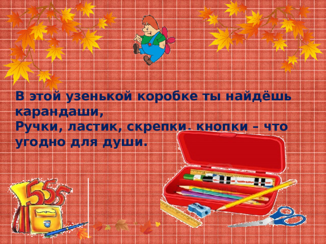 В этой узенькой коробке ты найдёшь карандаши, Ручки, ластик, скрепки, кнопки – что угодно для души. 