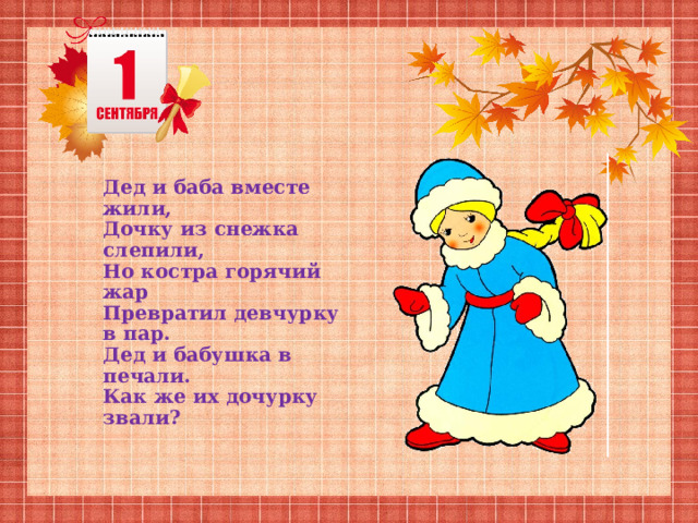 Дед и баба вместе жили, Дочку из снежка слепили, Но костра горячий жар Превратил девчурку в пар. Дед и бабушка в печали. Как же их дочурку звали? 