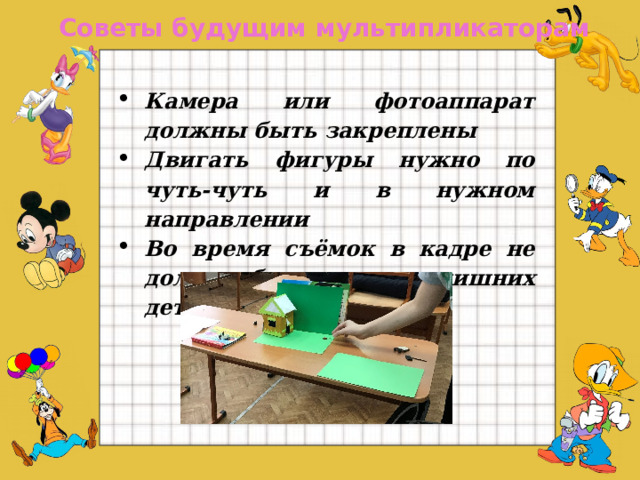 Советы будущим мультипликаторам   Камера или фотоаппарат должны быть закреплены Двигать фигуры нужно по чуть-чуть и в нужном направлении Во время съёмок в кадре не должно быть никаких лишних деталей и рук  