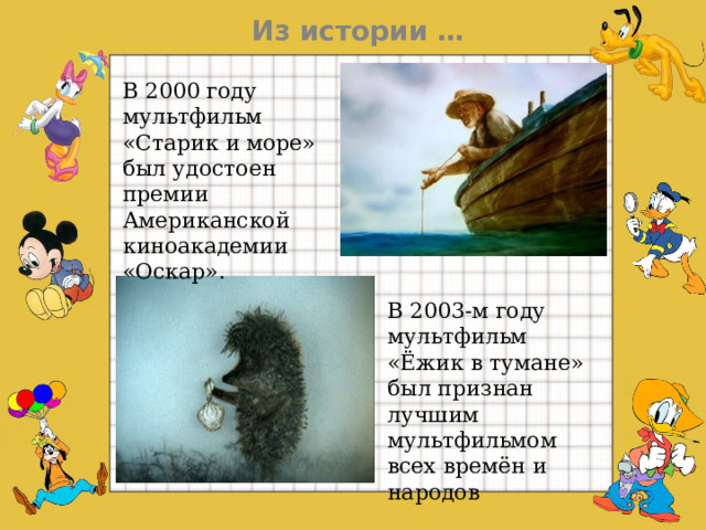 Из истории … В 2000 году мультфильм «Старик и море» был удостоен премии Американской киноакадемии «Оскар». В 2003-м году мультфильм «Ёжик в тумане» был признан лучшим мультфильмом всех времён и народов  