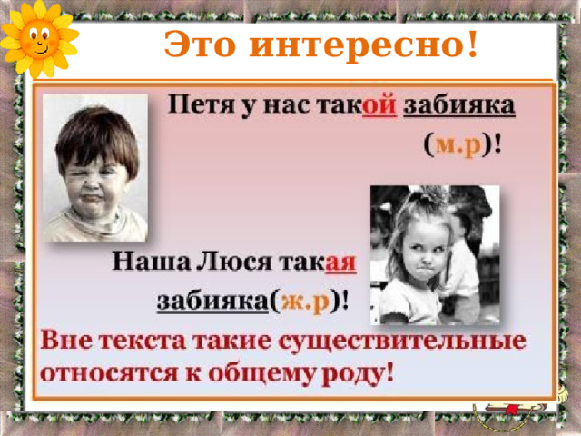  Это интересно! Существительные 1 склонения на –а, -я, которые обозначают то лиц мужского пола, то лиц женского пола, называются существительными  ОБЩЕГО рода. К ним также относятся имена, одинаковые у мужчин и женщин – Саша, Валера, Валя, Женя. 