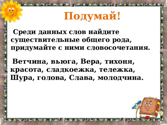  Подумай!  Среди данных слов найдите существительные общего рода, придумайте с ними словосочетания.  Ветчина, вьюга, Вера, тихоня, красота, сладкоежка, тележка, Шура, голова, Слава, молодчина. 