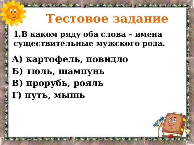  Тестовое задание 1.В каком ряду оба слова – имена существительные мужского рода. А) картофель, повидло Б) тюль, шампунь В) прорубь, рояль Г) путь, мышь 
