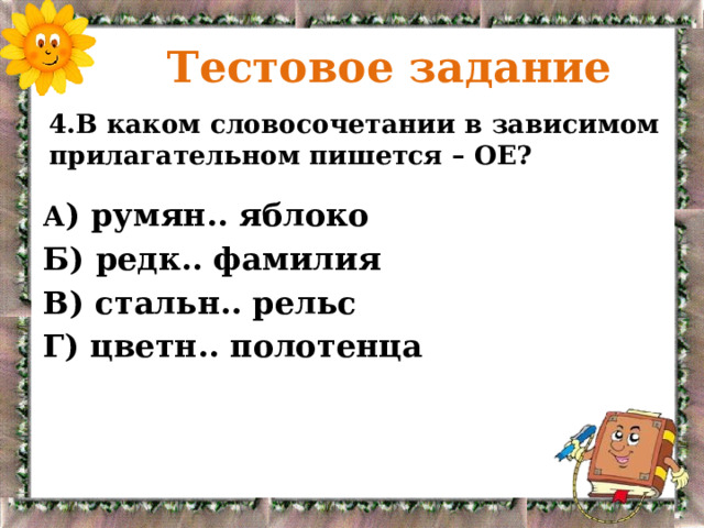  Тестовое задание 4.В каком словосочетании в зависимом прилагательном пишется – ОЕ? А ) румян.. яблоко Б) редк.. фамилия В) стальн.. рельс Г) цветн.. полотенца 