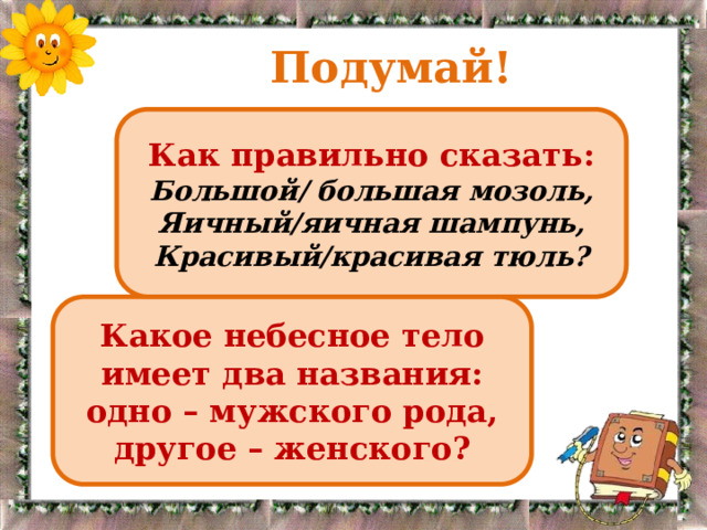  Подумай! Как правильно сказать: Большой/ большая мозоль, Яичный/яичная шампунь, Красивый/красивая тюль? Какое небесное тело имеет два названия: одно – мужского рода, другое – женского? 