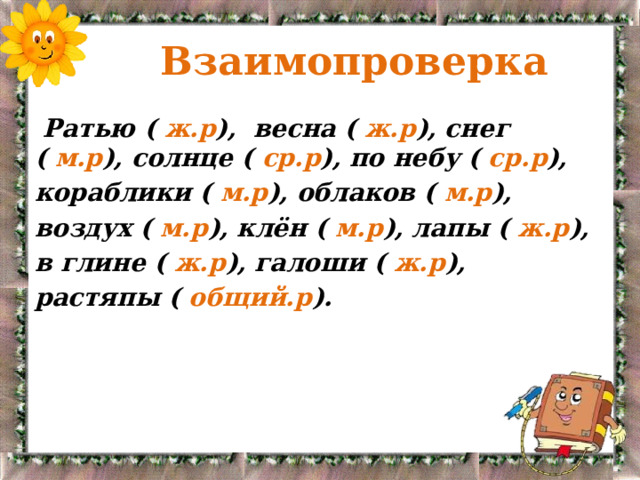  Взаимопроверка  Ратью ( ж.р ), весна ( ж.р ), снег ( м.р ), солнце ( ср.р ), по небу ( ср.р ), кораблики ( м.р ), облаков ( м.р ), воздух ( м.р ), клён ( м.р ), лапы ( ж.р ), в глине ( ж.р ), галоши ( ж.р ), растяпы ( общий.р ). 
