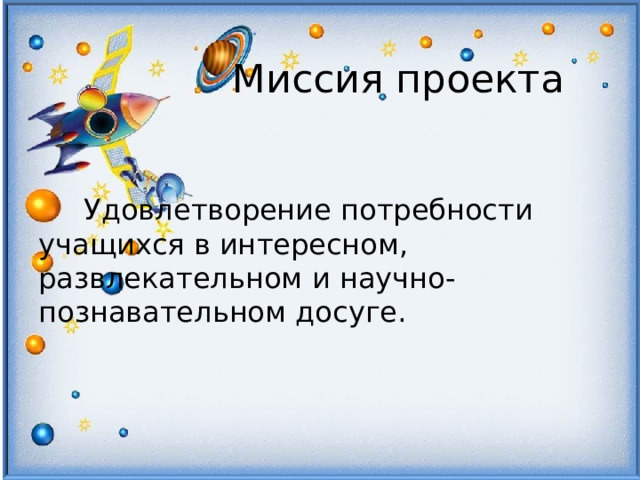 Миссия проекта     Удовлетворение потребности учащихся в интересном, развлекательном и научно-познавательном досуге. 