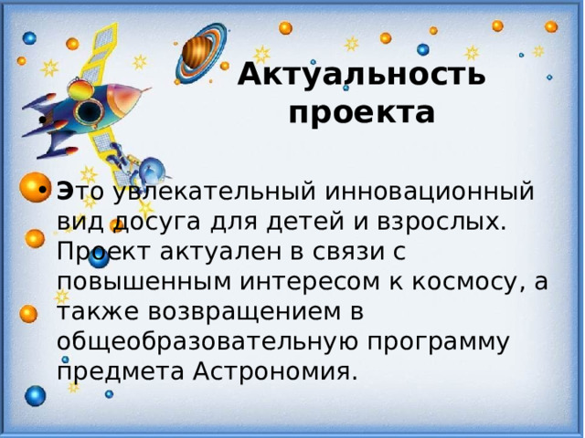  Актуальность проекта   Э то увлекательный инновационный вид досуга для детей и взрослых. Проект актуален в связи с повышенным интересом к космосу, а также возвращением в общеобразовательную программу предмета Астрономия. 