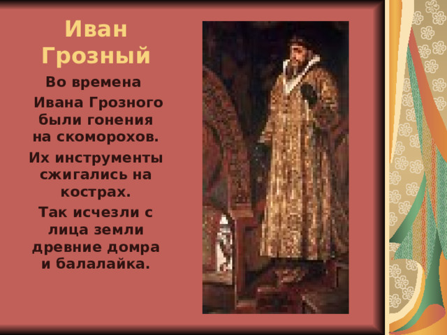 Иван Грозный Во времена  Ивана Грозного были гонения на скоморохов. Их инструменты сжигались на кострах. Так исчезли с лица земли древние домра и балалайка. 