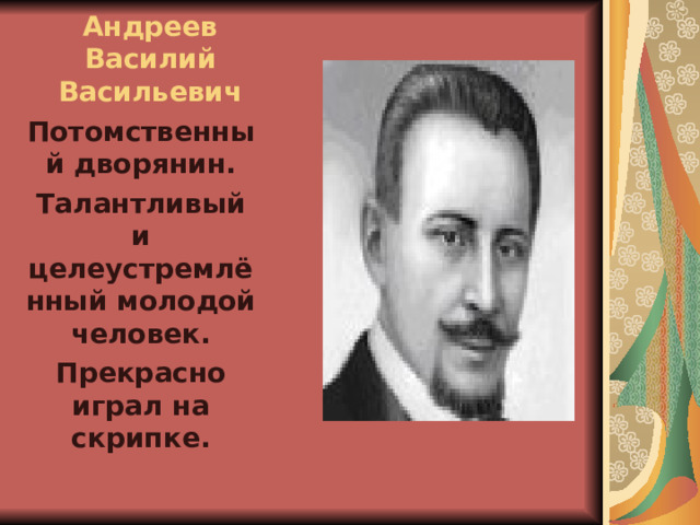 Андреев  Василий Васильевич Потомственный дворянин. Талантливый и целеустремлённый молодой человек. Прекрасно играл на скрипке. 