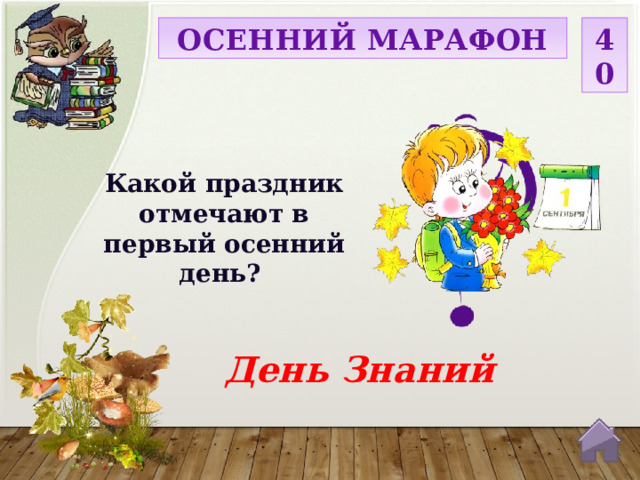 ОСЕННИЙ МАРАФОН 40 Какой праздник отмечают в первый осенний день? День Знаний  