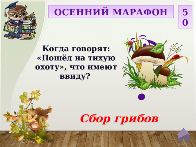 ОСЕННИЙ МАРАФОН 50 Когда говорят: «Пошёл на тихую охоту», что имеют ввиду? Сбор грибов  