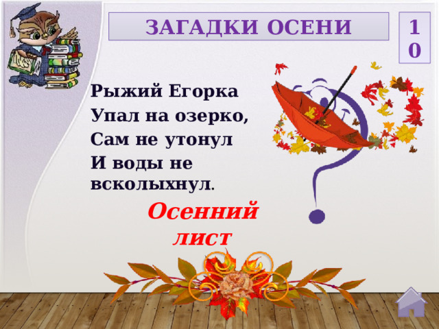 10 ЗАГАДКИ ОСЕНИ Рыжий Егорка Упал на озерко, Сам не утонул И воды не всколыхнул . Осенний лист  