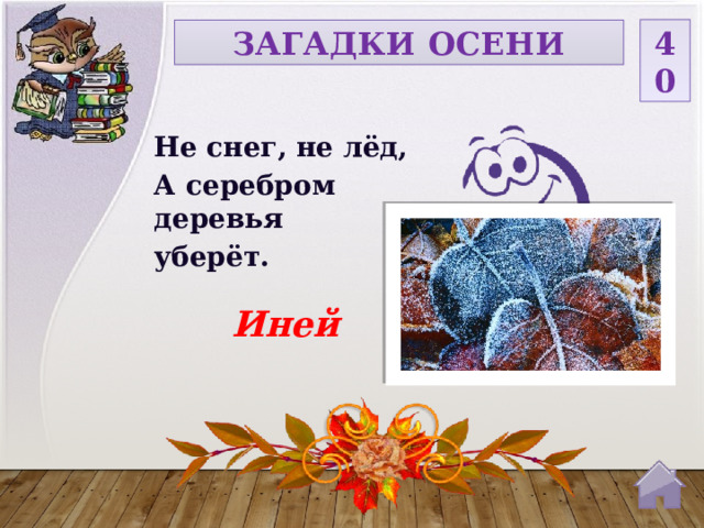 40 ЗАГАДКИ ОСЕНИ Не снег, не лёд, А серебром деревья уберёт. Иней  