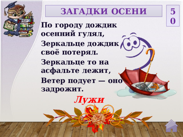 50 ЗАГАДКИ ОСЕНИ По городу дождик осенний гулял, Зеркальце дождик своё потерял. Зеркальце то на асфальте лежит, Ветер подует — оно задрожит. Лужи  
