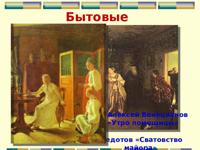 Бытовые Алексей Венецианов «Утро помещицы» П.Федотов «Сватовство майора» 