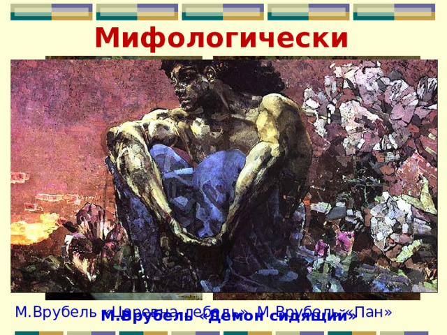 Мифологический М.Врубель «Царевна-лебедь» М.Врубель «Пан» М.Врубель «Демон сидящий» 