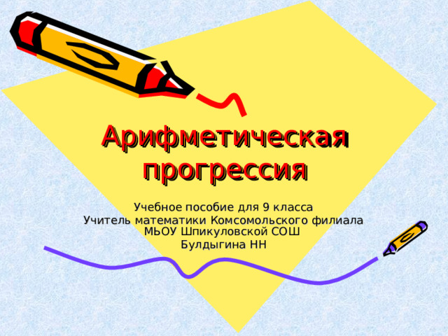 Арифметическая прогрессия Учебное пособие для 9 класса Учитель математики Комсомольского филиала МЬОУ Шпикуловской СОШ Булдыгина НН 