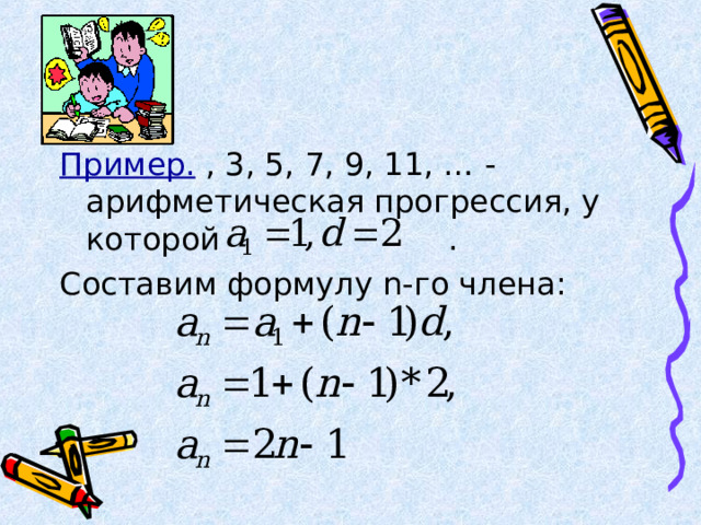 Пример.  , 3, 5, 7, 9, 11, … - арифметическая прогрессия, у которой . Составим формулу n -го члена: 