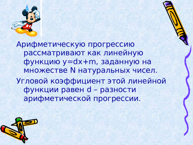 Арифметическую прогрессию рассматривают как линейную функцию y=dx+m , заданную на множестве N натуральных чисел. Угловой коэффициент этой линейной функции равен d – разности арифметической прогрессии. 