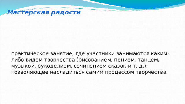 Мастерская радости практическое занятие, где участники занимаются каким-либо видом творчества (рисованием, пением, танцем, музыкой, рукоделием, сочинением сказок и т. д.), позволяющее насладиться самим процессом творчества. 
