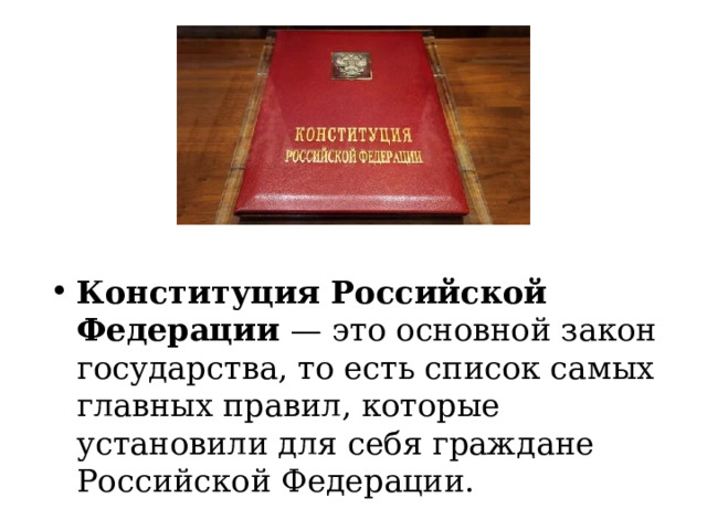 Конституция Российской Федерации  — это основной закон государства, то есть список самых главных правил, которые установили для себя граждане Российской Федерации. 