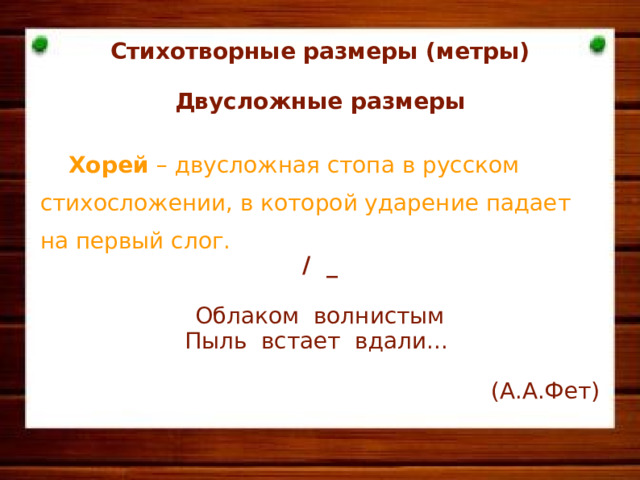 Стихотворные размеры (метры)  Двусложные размеры   Хорей – двусложная стопа в русском стихосложении, в которой ударение падает на первый слог. / _  Облаком волнистым Пыль встает вдали... (А.А.Фет)      