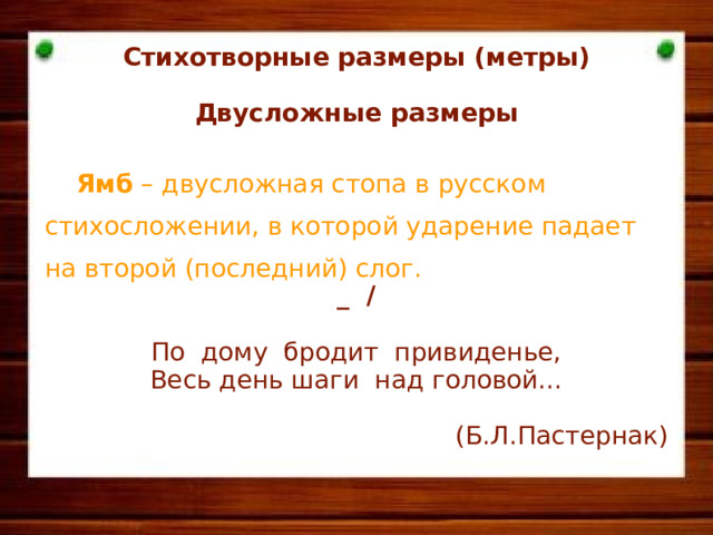 Стихотворные размеры (метры)  Двусложные размеры   Ямб – двусложная стопа в русском стихосложении, в которой ударение падает на второй (последний) слог. _ /  По дому бродит привиденье, Весь день шаги над головой...  (Б.Л.Пастернак)      