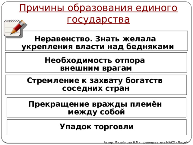 Причины образования единого государства  Неравенство. Знать желала  укрепления власти над бедняками  Необходимость отпора внешним врагам Стремление к захвату богатств соседних стран  Прекращение вражды племён между собой  Упадок торговли Автор: Михайлова Н.М.- преподаватель МАОУ «Лицей № 21» 