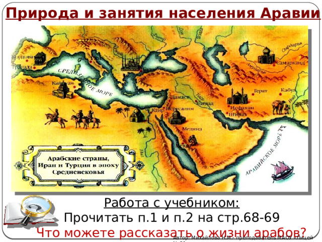 Природа и занятия населения Аравии Работа с учебником: Прочитать п.1 и п.2 на стр.68-69 Что можете рассказать о жизни арабов? Автор: Михайлова Н.М.- преподаватель МАОУ «Лицей № 21» 